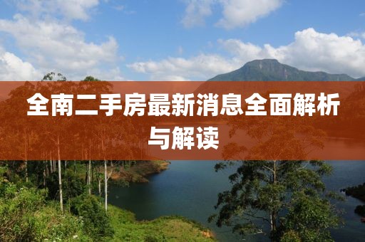 全南二手房最新消息全面解析與解讀