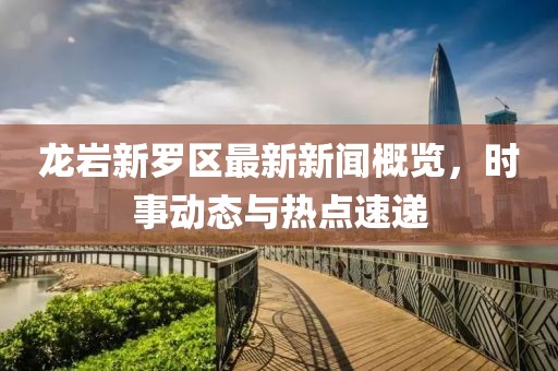 龍巖新羅區(qū)最新新聞概覽，時(shí)事動(dòng)態(tài)與熱點(diǎn)速遞