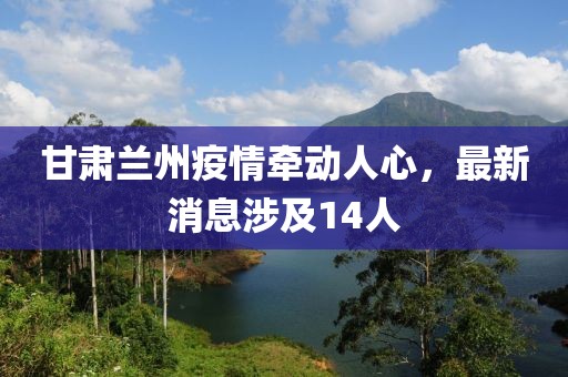 甘肅蘭州疫情牽動人心，最新消息涉及14人