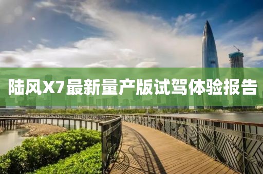 陸風(fēng)X7最新量產(chǎn)版試駕體驗(yàn)報(bào)告