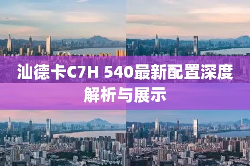 汕德卡C7H 540最新配置深度解析與展示