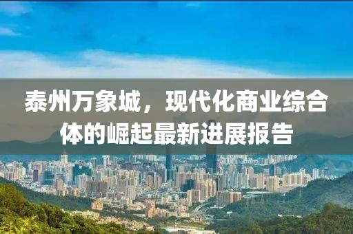 泰州萬象城，現(xiàn)代化商業(yè)綜合體的崛起最新進(jìn)展報告