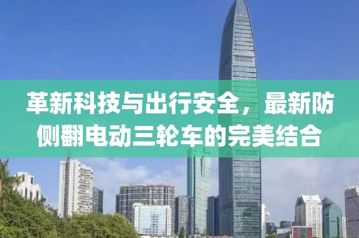 革新科技與出行安全，最新防側(cè)翻電動三輪車的完美結(jié)合