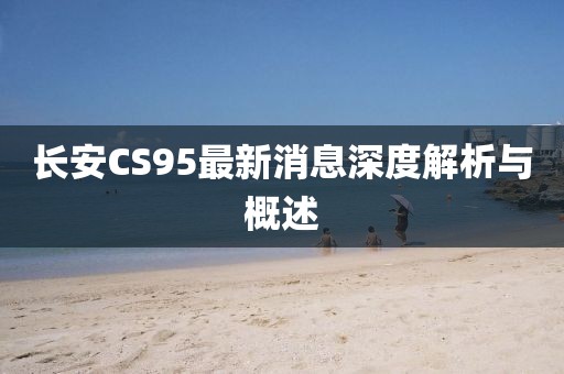 長安CS95最新消息深度解析與概述