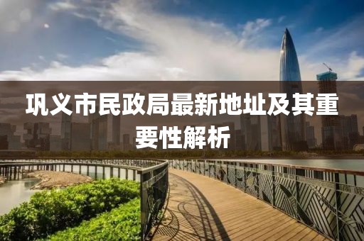 鞏義市民政局最新地址及其重要性解析