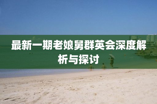 最新一期老娘舅群英會深度解析與探討