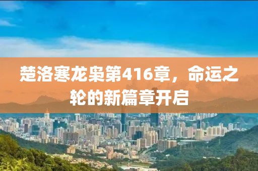 楚洛寒龍梟第416章，命運之輪的新篇章開啟