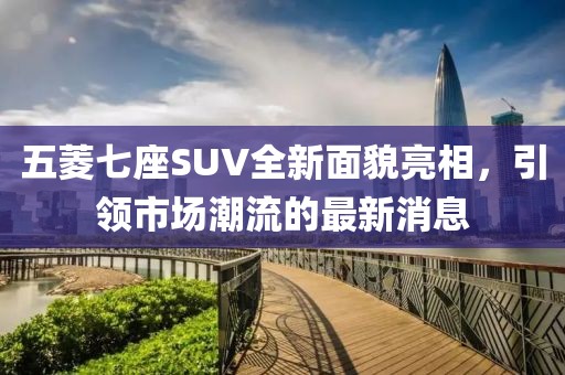 五菱七座SUV全新面貌亮相，引領(lǐng)市場潮流的最新消息