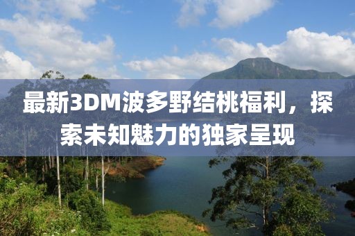 最新3DM波多野結桃福利，探索未知魅力的獨家呈現