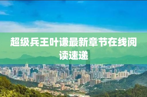 超級兵王葉謙最新章節(jié)在線閱讀速遞