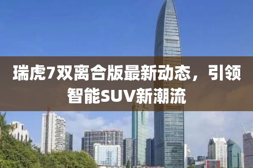 瑞虎7雙離合版最新動(dòng)態(tài)，引領(lǐng)智能SUV新潮流
