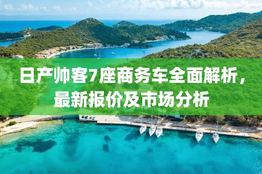 日產(chǎn)帥客7座商務(wù)車全面解析，最新報價及市場分析