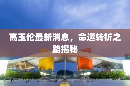 高玉倫最新消息，命運(yùn)轉(zhuǎn)折之路揭秘
