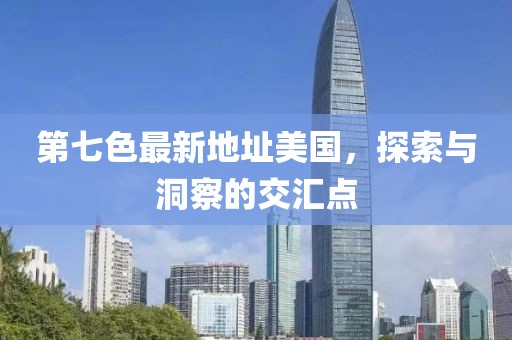 第七色最新地址美國(guó)，探索與洞察的交匯點(diǎn)