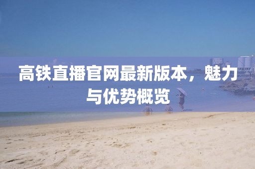 高鐵直播官網(wǎng)最新版本，魅力與優(yōu)勢(shì)概覽