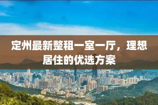 定州最新整租一室一廳，理想居住的優(yōu)選方案
