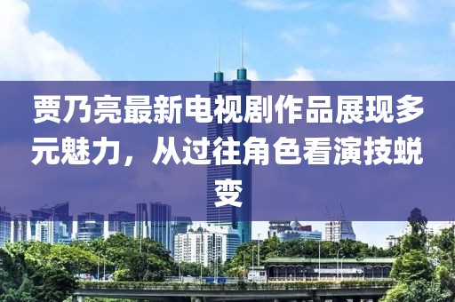 賈乃亮最新電視劇作品展現(xiàn)多元魅力，從過往角色看演技蛻變