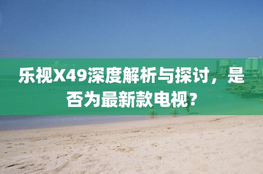 樂視X49深度解析與探討，是否為最新款電視？
