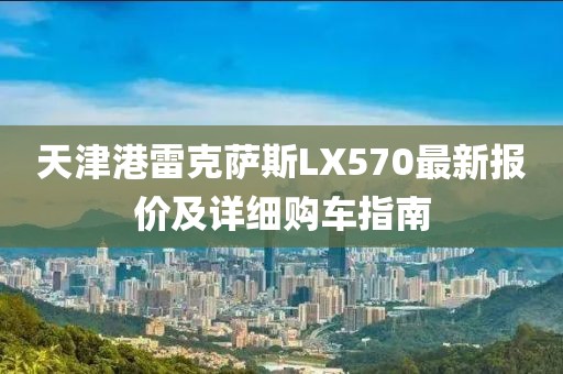 天津港雷克薩斯LX570最新報(bào)價(jià)及詳細(xì)購車指南