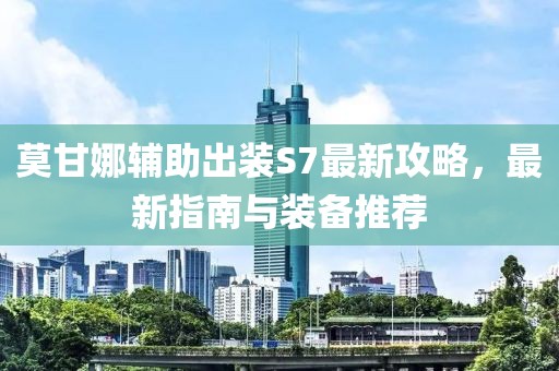 莫甘娜輔助出裝S7最新攻略，最新指南與裝備推薦
