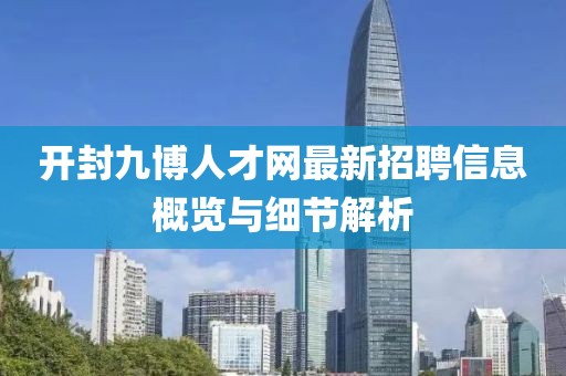 開封九博人才網(wǎng)最新招聘信息概覽與細(xì)節(jié)解析