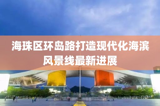 海珠區(qū)環(huán)島路打造現(xiàn)代化海濱風(fēng)景線最新進展