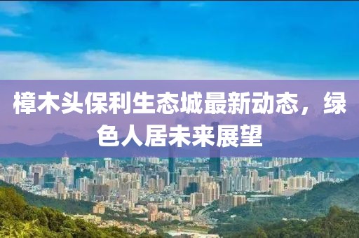 樟木頭保利生態(tài)城最新動(dòng)態(tài)，綠色人居未來(lái)展望
