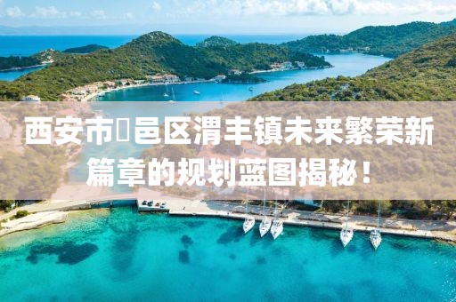 西安市鄠邑區(qū)渭豐鎮(zhèn)未來繁榮新篇章的規(guī)劃藍圖揭秘！