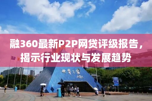 融360最新P2P網(wǎng)貸評級報告，揭示行業(yè)現(xiàn)狀與發(fā)展趨勢