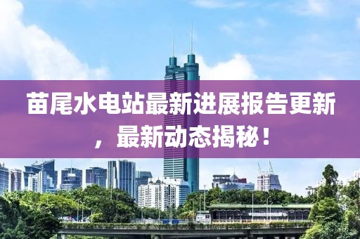 苗尾水電站最新進(jìn)展報告更新，最新動態(tài)揭秘！