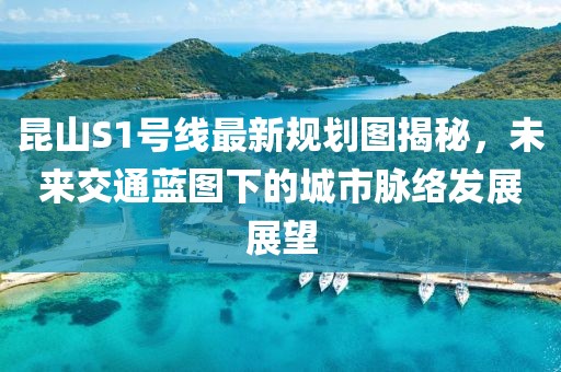 昆山S1號(hào)線最新規(guī)劃圖揭秘，未來交通藍(lán)圖下的城市脈絡(luò)發(fā)展展望