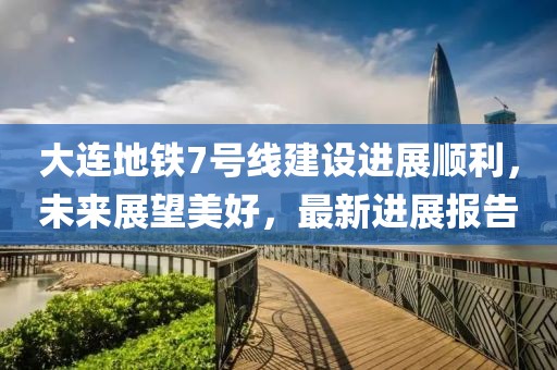 大連地鐵7號線建設(shè)進(jìn)展順利，未來展望美好，最新進(jìn)展報告