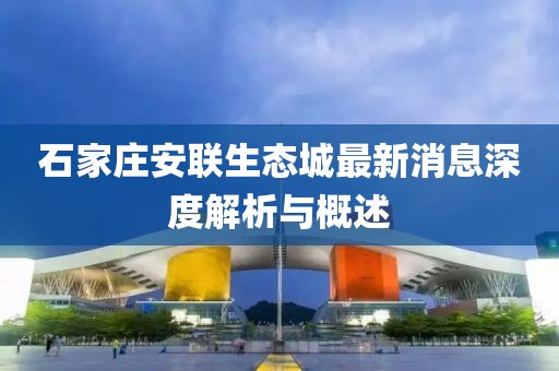 石家莊安聯(lián)生態(tài)城最新消息深度解析與概述