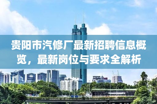 貴陽市汽修廠最新招聘信息概覽，最新崗位與要求全解析