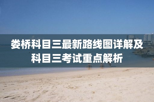 婁橋科目三最新路線圖詳解及科目三考試重點(diǎn)解析
