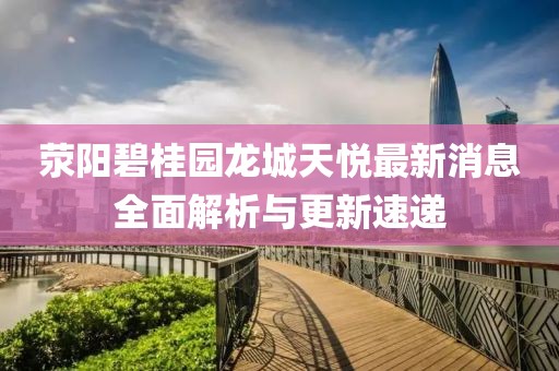 滎陽(yáng)碧桂園龍城天悅最新消息全面解析與更新速遞