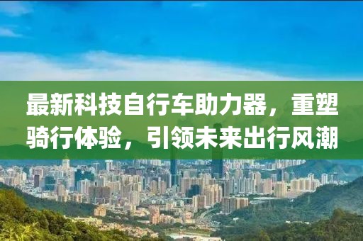 最新科技自行車助力器，重塑騎行體驗(yàn)，引領(lǐng)未來出行風(fēng)潮
