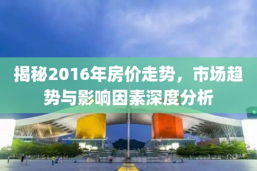 揭秘2016年房價走勢，市場趨勢與影響因素深度分析