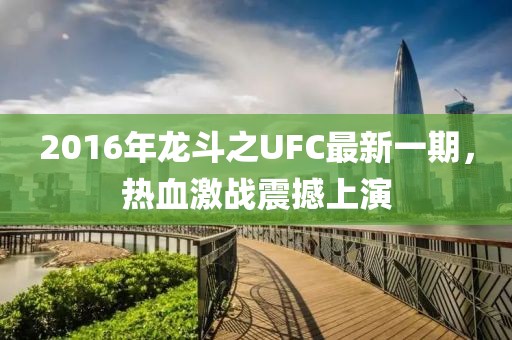 2016年龍斗之UFC最新一期，熱血激戰(zhàn)震撼上演