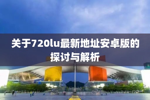 關于720lu最新地址安卓版的探討與解析