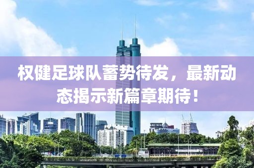 權健足球隊蓄勢待發(fā)，最新動態(tài)揭示新篇章期待！