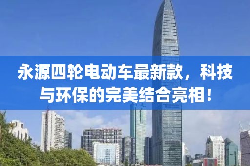 永源四輪電動(dòng)車最新款，科技與環(huán)保的完美結(jié)合亮相！