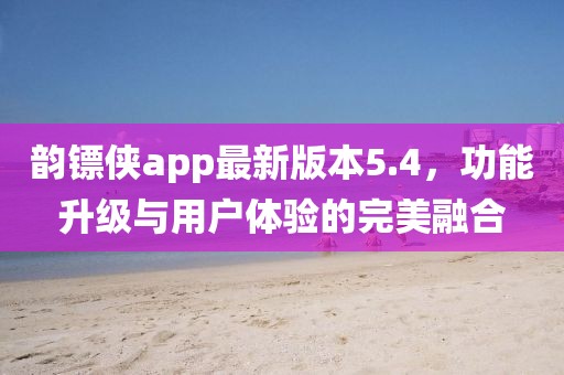 韻鏢俠app最新版本5.4，功能升級(jí)與用戶體驗(yàn)的完美融合
