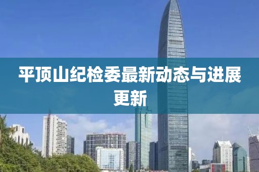 平頂山紀(jì)檢委最新動(dòng)態(tài)與進(jìn)展更新