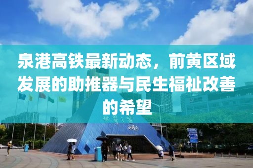 泉港高鐵最新動態(tài)，前黃區(qū)域發(fā)展的助推器與民生福祉改善的希望