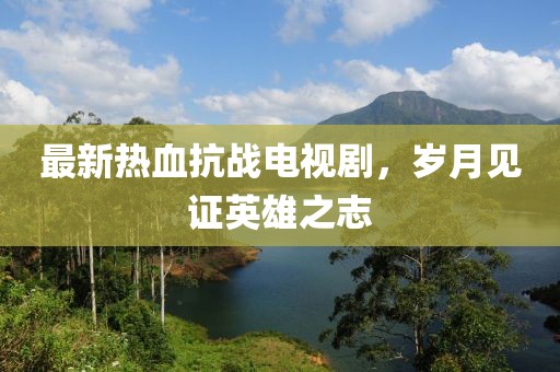 最新熱血抗戰(zhàn)電視劇，歲月見證英雄之志