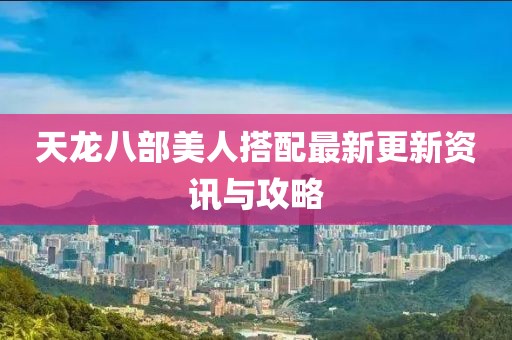 天龍八部美人搭配最新更新資訊與攻略