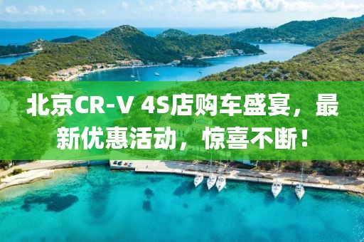 北京CR-V 4S店購(gòu)車(chē)盛宴，最新優(yōu)惠活動(dòng)，驚喜不斷！