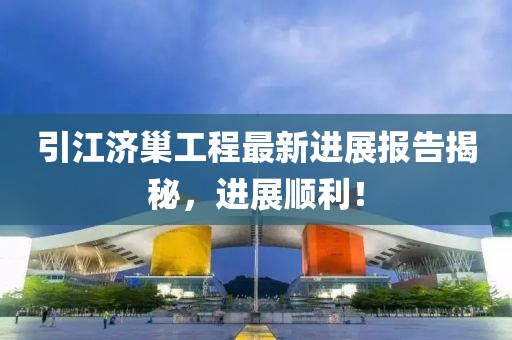 引江濟巢工程最新進展報告揭秘，進展順利！