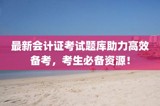 最新會計證考試題庫助力高效備考，考生必備資源！
